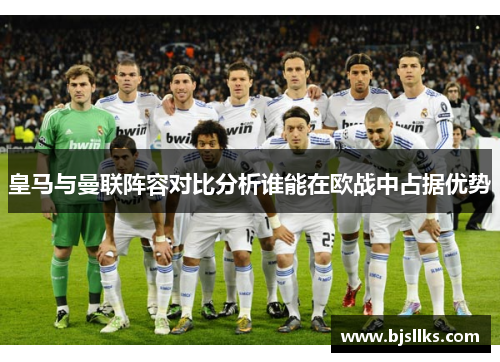 皇马与曼联阵容对比分析谁能在欧战中占据优势