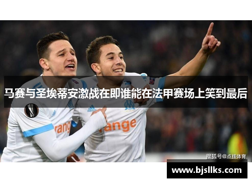 马赛与圣埃蒂安激战在即谁能在法甲赛场上笑到最后