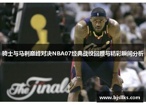 骑士与马刺巅峰对决NBA07经典战役回顾与精彩瞬间分析
