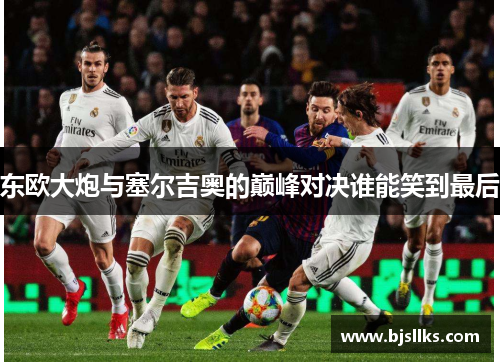 东欧大炮与塞尔吉奥的巅峰对决谁能笑到最后