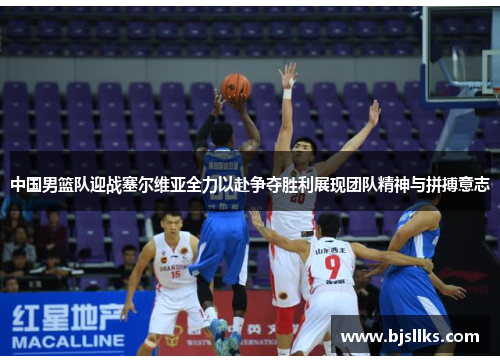 中国男篮队迎战塞尔维亚全力以赴争夺胜利展现团队精神与拼搏意志