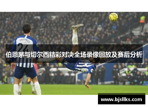 伯恩茅与切尔西精彩对决全场录像回放及赛后分析