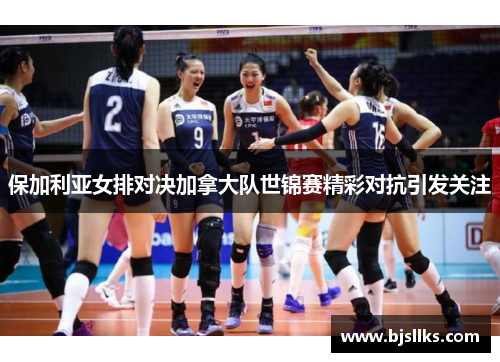 保加利亚女排对决加拿大队世锦赛精彩对抗引发关注