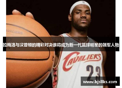 拉梅洛与汉普顿的精彩对决谁将成为新一代篮球明星的领军人物