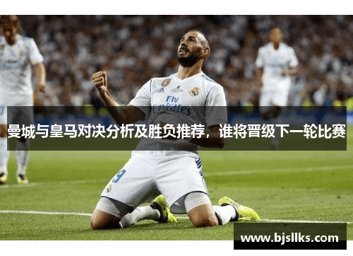 曼城与皇马对决分析及胜负推荐，谁将晋级下一轮比赛