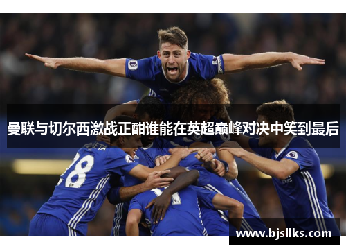 曼联与切尔西激战正酣谁能在英超巅峰对决中笑到最后