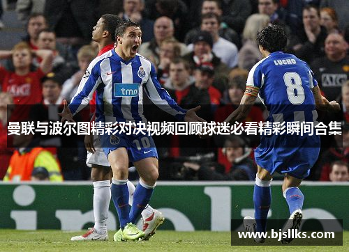 曼联与波尔图精彩对决视频回顾球迷必看精彩瞬间合集