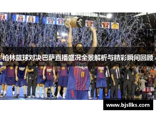 柏林篮球对决巴萨直播盛况全景解析与精彩瞬间回顾