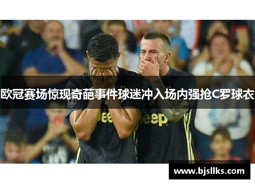 欧冠赛场惊现奇葩事件球迷冲入场内强抢C罗球衣