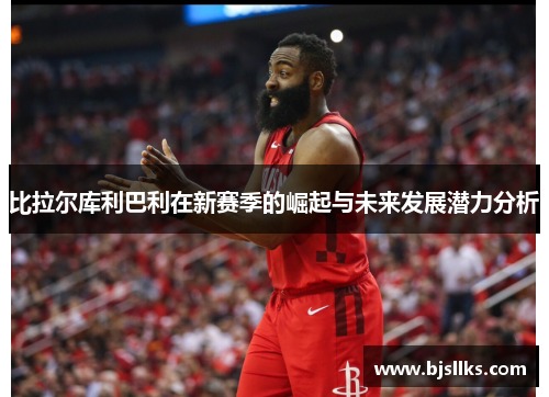 比拉尔库利巴利在新赛季的崛起与未来发展潜力分析